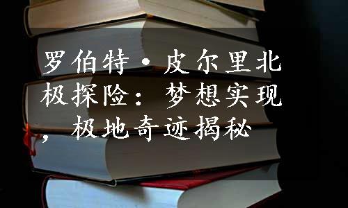 罗伯特·皮尔里北极探险：梦想实现，极地奇迹揭秘