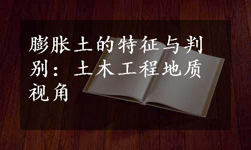 膨胀土的特征与判别：土木工程地质视角