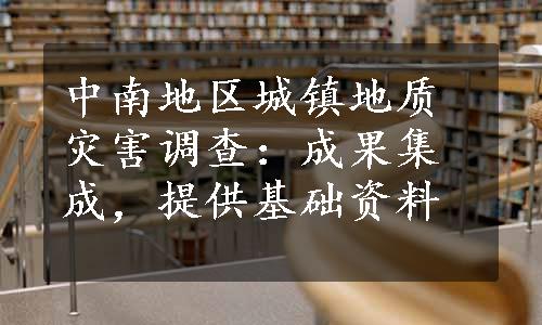 中南地区城镇地质灾害调查：成果集成，提供基础资料