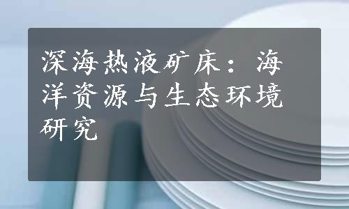 深海热液矿床：海洋资源与生态环境研究