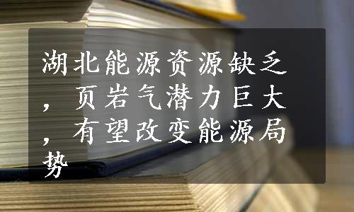 湖北能源资源缺乏，页岩气潜力巨大，有望改变能源局势