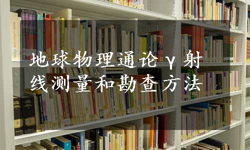 地球物理通论γ射线测量和勘查方法