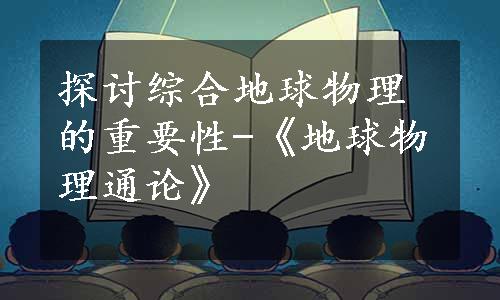 探讨综合地球物理的重要性-《地球物理通论》