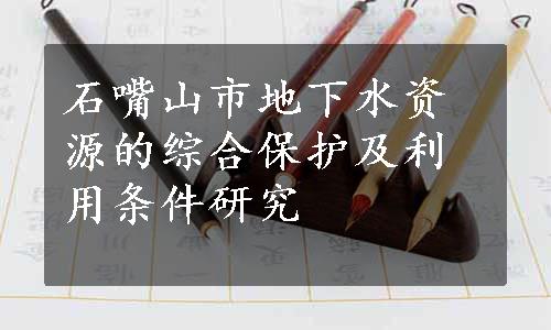 石嘴山市地下水资源的综合保护及利用条件研究