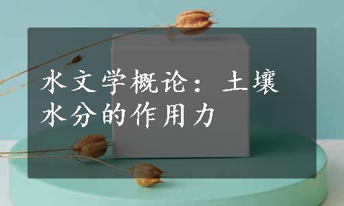 水文学概论：土壤水分的作用力