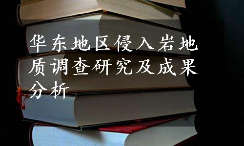 华东地区侵入岩地质调查研究及成果分析