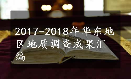 2017-2018年华东地区地质调查成果汇编