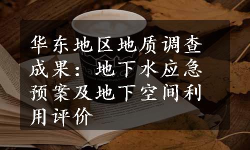 华东地区地质调查成果：地下水应急预案及地下空间利用评价