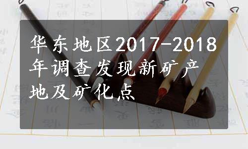 华东地区2017-2018年调查发现新矿产地及矿化点