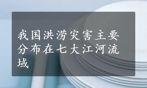 我国洪涝灾害主要分布在七大江河流域