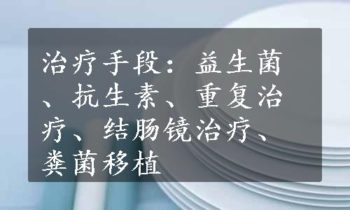 治疗手段：益生菌、抗生素、重复治疗、结肠镜治疗、粪菌移植