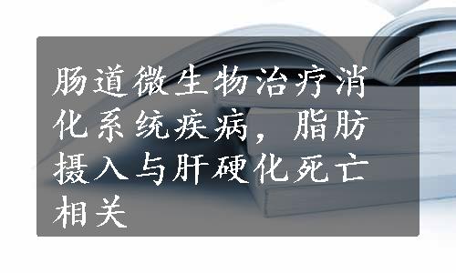 肠道微生物治疗消化系统疾病，脂肪摄入与肝硬化死亡相关