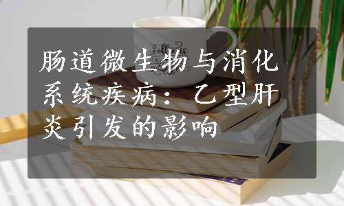 肠道微生物与消化系统疾病：乙型肝炎引发的影响