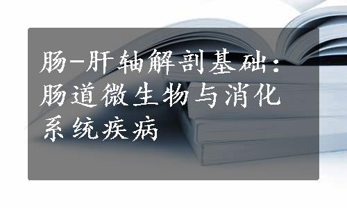 肠-肝轴解剖基础：肠道微生物与消化系统疾病