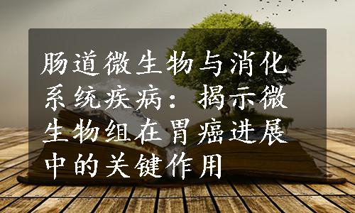 肠道微生物与消化系统疾病：揭示微生物组在胃癌进展中的关键作用