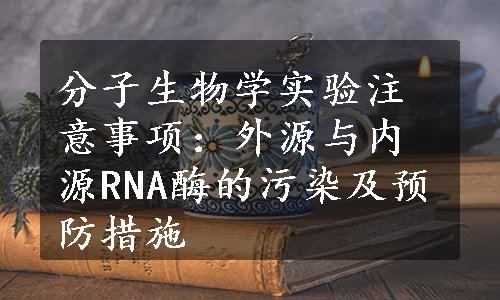 分子生物学实验注意事项：外源与内源RNA酶的污染及预防措施