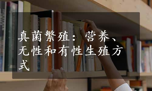 真菌繁殖：营养、无性和有性生殖方式