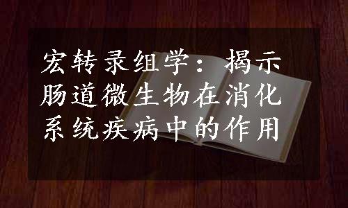 宏转录组学：揭示肠道微生物在消化系统疾病中的作用