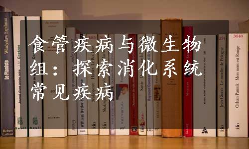 食管疾病与微生物组：探索消化系统常见疾病