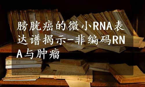 膀胱癌的微小RNA表达谱揭示-非编码RNA与肿瘤