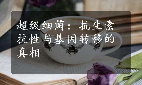 超级细菌：抗生素抗性与基因转移的真相