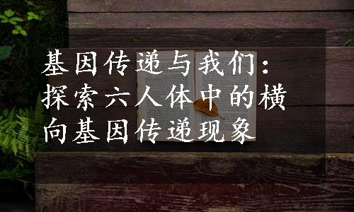 基因传递与我们：探索六人体中的横向基因传递现象