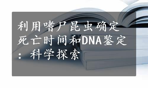 利用嗜尸昆虫确定死亡时间和DNA鉴定：科学探索