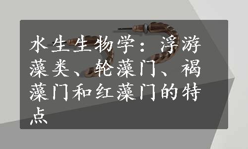 水生生物学：浮游藻类、轮藻门、褐藻门和红藻门的特点