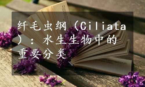 纤毛虫纲（Ciliata）：水生生物中的重要分类