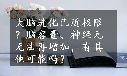 大脑进化已近极限？脑容量、神经元无法再增加，有其他可能吗？