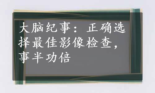 大脑纪事：正确选择最佳影像检查，事半功倍