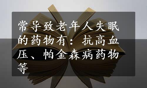 常导致老年人失眠的药物有：抗高血压、帕金森病药物等