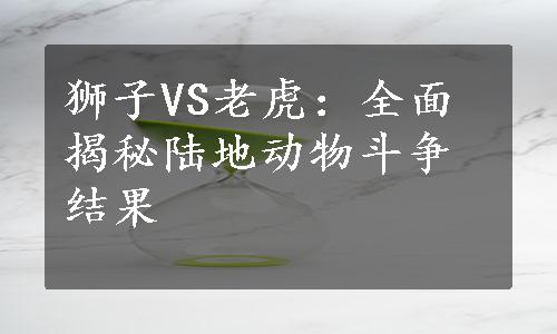 狮子VS老虎：全面揭秘陆地动物斗争结果