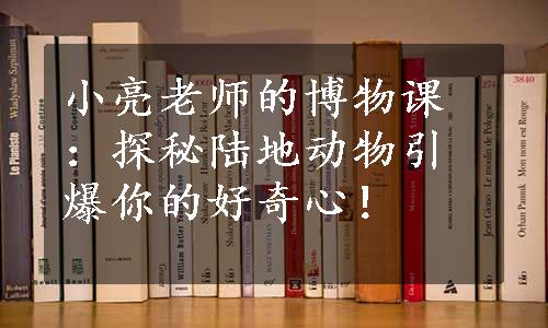 小亮老师的博物课：探秘陆地动物引爆你的好奇心！