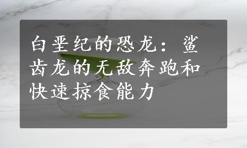 白垩纪的恐龙：鲨齿龙的无敌奔跑和快速掠食能力