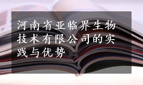 河南省亚临界生物技术有限公司的实践与优势