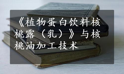 《植物蛋白饮料核桃露（乳）》与核桃油加工技术