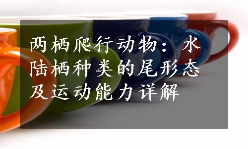 两栖爬行动物：水陆栖种类的尾形态及运动能力详解