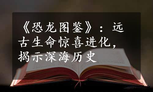 《恐龙图鉴》：远古生命惊喜进化，揭示深海历史