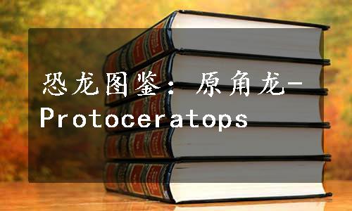 恐龙图鉴：原角龙-Protoceratops