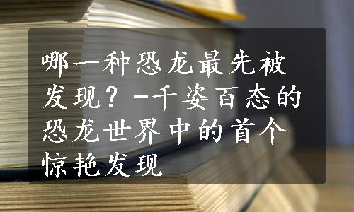 哪一种恐龙最先被发现？-千姿百态的恐龙世界中的首个惊艳发现