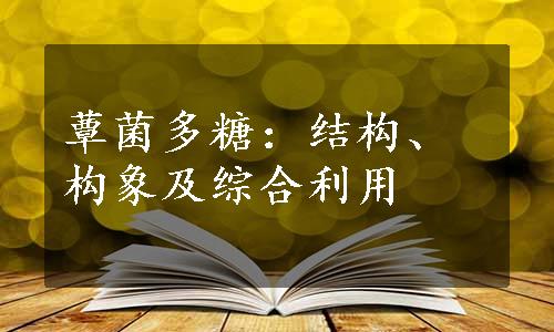 蕈菌多糖：结构、构象及综合利用