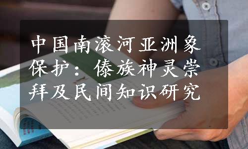 中国南滚河亚洲象保护：傣族神灵崇拜及民间知识研究