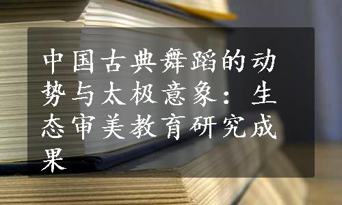 中国古典舞蹈的动势与太极意象：生态审美教育研究成果