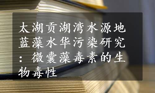 太湖贡湖湾水源地蓝藻水华污染研究：微囊藻毒素的生物毒性