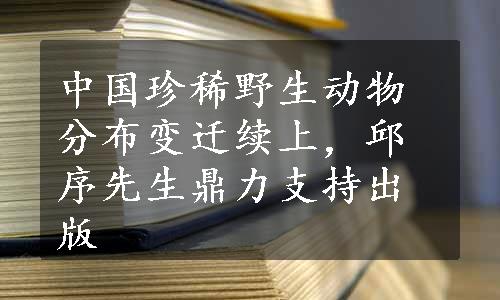 中国珍稀野生动物分布变迁续上，邱序先生鼎力支持出版