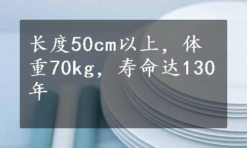 长度50cm以上，体重70kg，寿命达130年