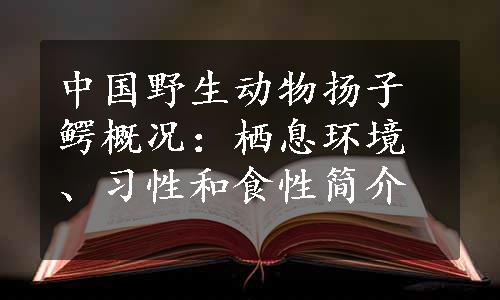 中国野生动物扬子鳄概况：栖息环境、习性和食性简介