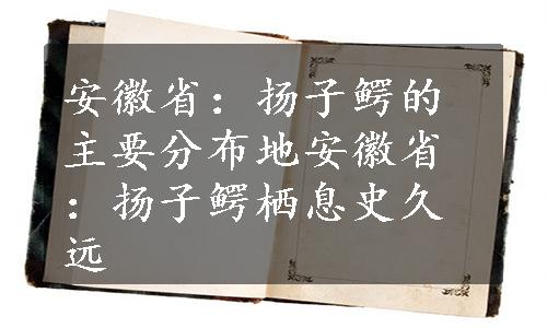 安徽省：扬子鳄的主要分布地
安徽省：扬子鳄栖息史久远