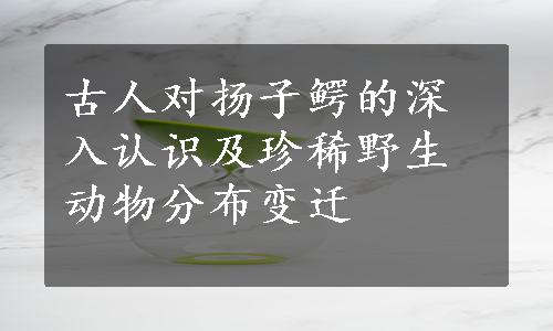 古人对扬子鳄的深入认识及珍稀野生动物分布变迁